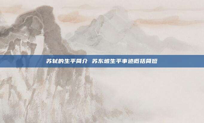 苏轼的生平简介 苏东坡生平事迹概括简短