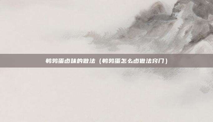 鹌鹑蛋卤味的做法（鹌鹑蛋怎么卤做法窍门）