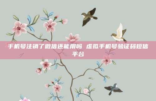 手机号注销了微信还能用吗 虚拟手机号验证码短信平台