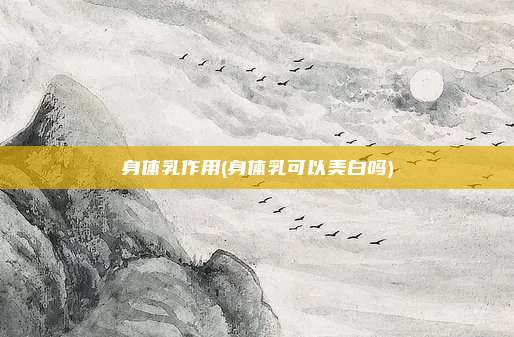 身体乳作用(身体乳可以美白吗)