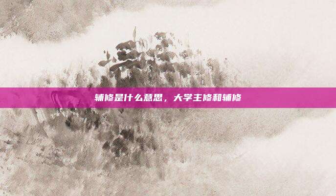 辅修是什么意思,大学主修和辅修