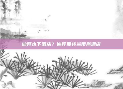 迪拜水下酒店?迪拜亚特兰蒂斯酒店