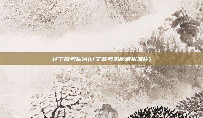 辽宁高考报名(辽宁高考志愿填报流程)