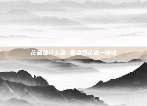 花鱼是什么鱼 黑鱼和花鱼一样吗