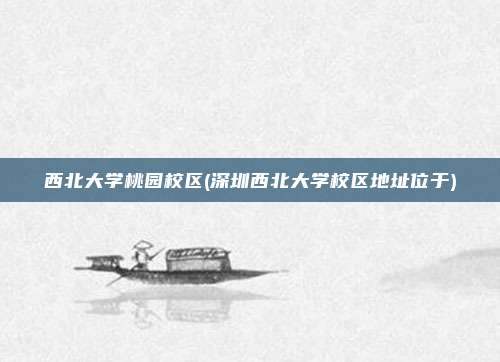 西北大学桃园校区(深圳西北大学校区地址位于)