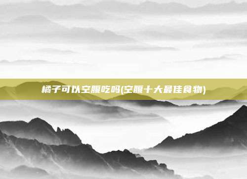 橘子可以空腹吃吗(空腹十大最佳食物)