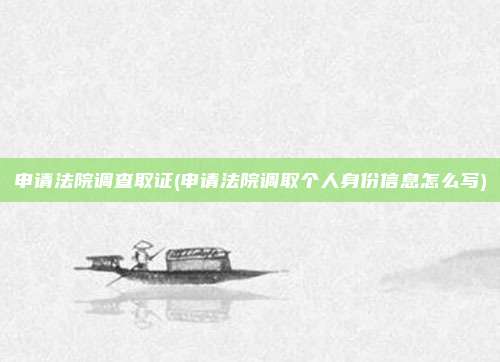 申请法院调查取证(申请法院调取个人身份信息怎么写)