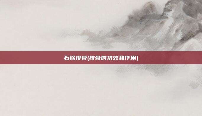 石锅排骨(排骨的功效和作用)