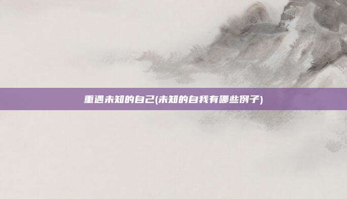 重遇未知的自己(未知的自我有哪些例子)