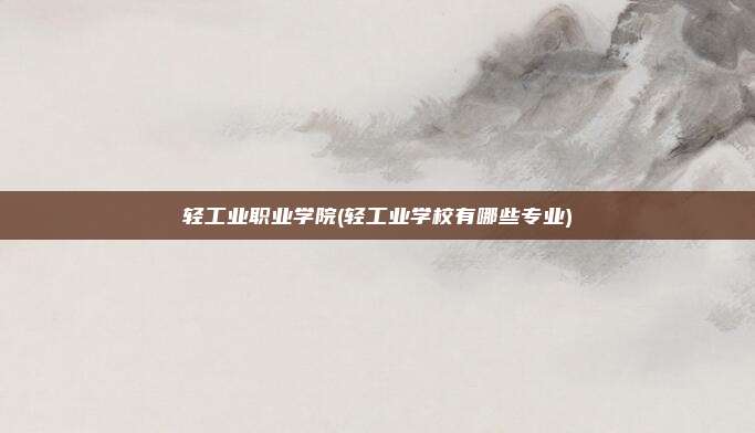轻工业职业学院(轻工业学校有哪些专业)