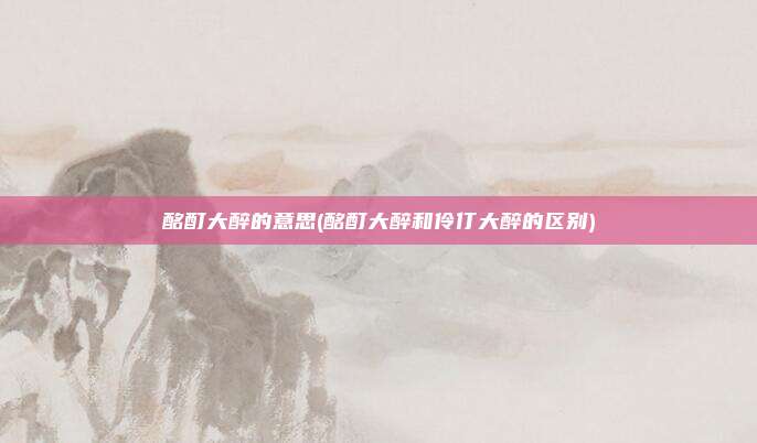 酩酊大醉的意思(酩酊大醉和伶仃大醉的区别)