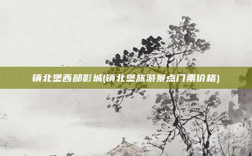 镇北堡西部影城(镇北堡旅游景点门票价格)