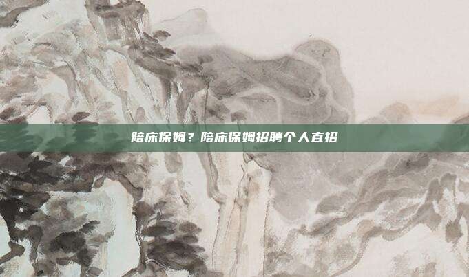 陪床保姆？陪床保姆招聘个人直招