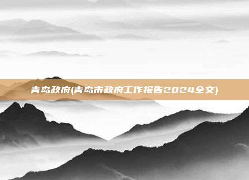 青岛政府(青岛市政府工作报告2024全文)