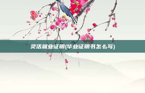 灵活就业证明(毕业证明书怎么写)