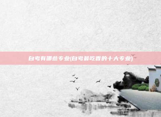自考有哪些专业(自考最吃香的十大专业)
