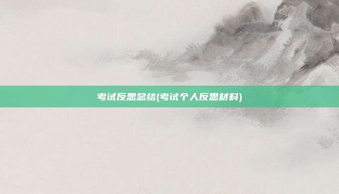 考试反思总结(考试个人反思材料)