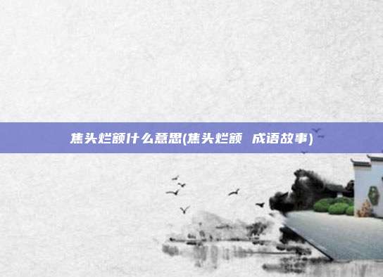 焦头烂额什么意思(焦头烂额 成语故事)