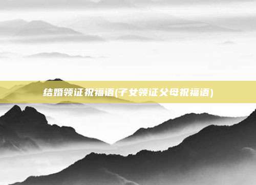 结婚领证祝福语(子女领证父母祝福语)