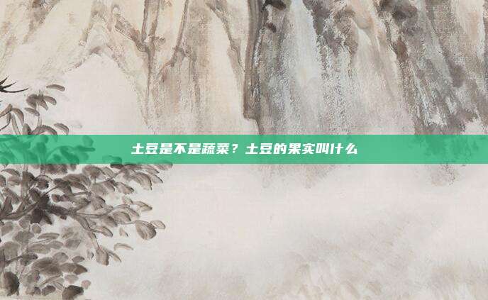 土豆是不是蔬菜?土豆的果实叫什么