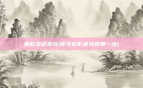 画蛇添足造句(杯弓蛇影造句简单一点)