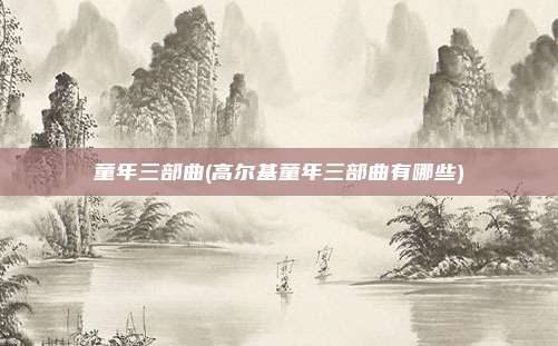 童年三部曲(高尔基童年三部曲有哪些)