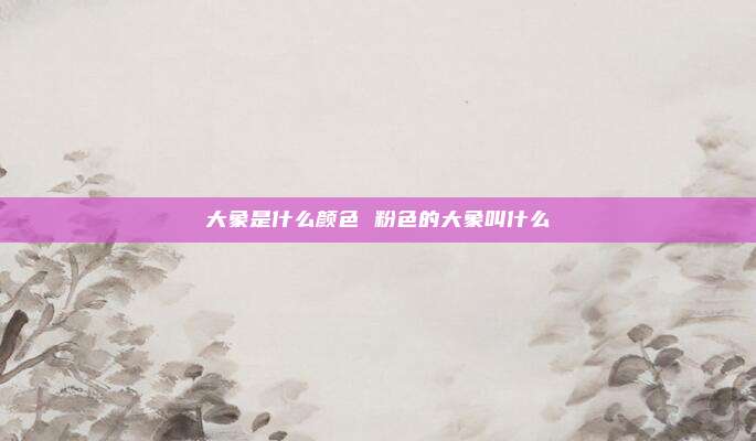 大象是什么颜色 粉色的大象叫什么