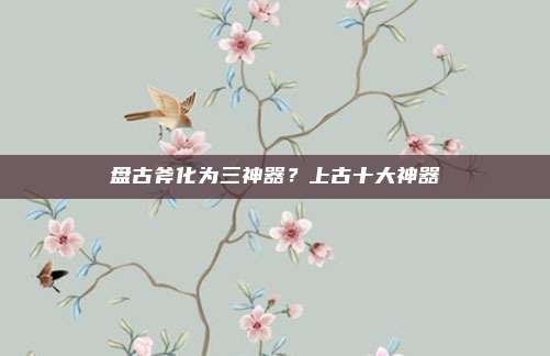 盘古斧化为三神器?上古十大神器