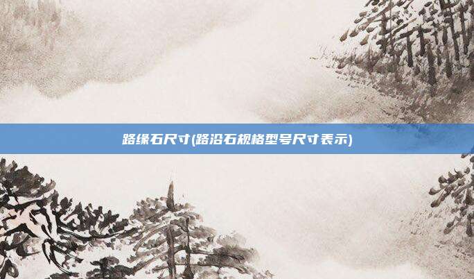 路缘石尺寸(路沿石规格型号尺寸表示)