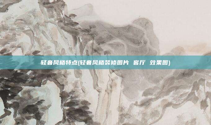 轻奢风格特点(轻奢风格装修图片 客厅 效果图)