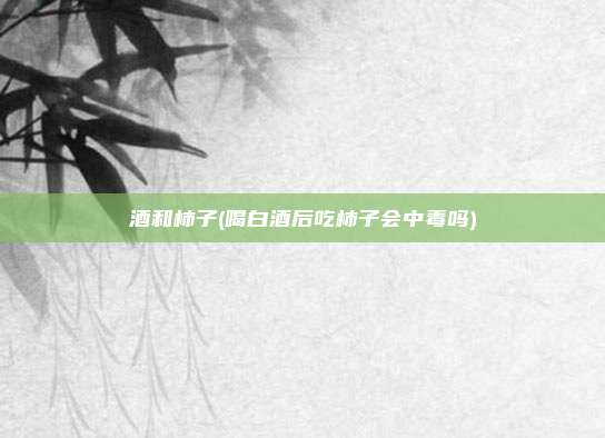 酒和柿子(喝白酒后吃柿子会中毒吗)