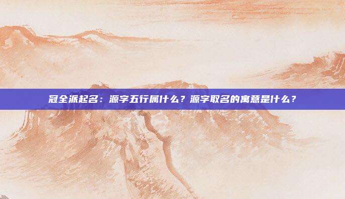 冠全派起名：源字五行属什么？源字取名的寓意是什么？