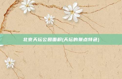 北京天坛公园面积(天坛的景点特色)