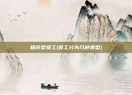 知识型员工(员工分为几种类型)