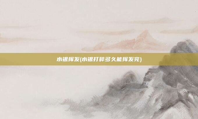 水银挥发(水银打碎多久能挥发完)
