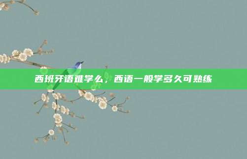 西班牙语难学么,西语一般学多久可熟练