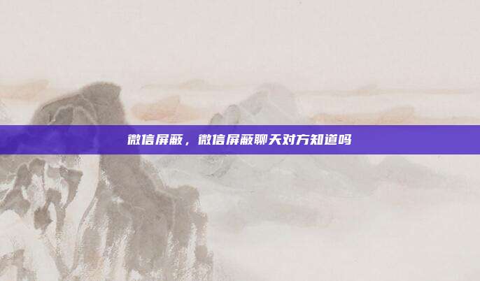 微信屏蔽,微信屏蔽聊天对方知道吗