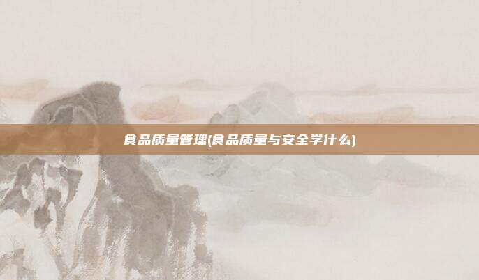 食品质量管理(食品质量与安全学什么)