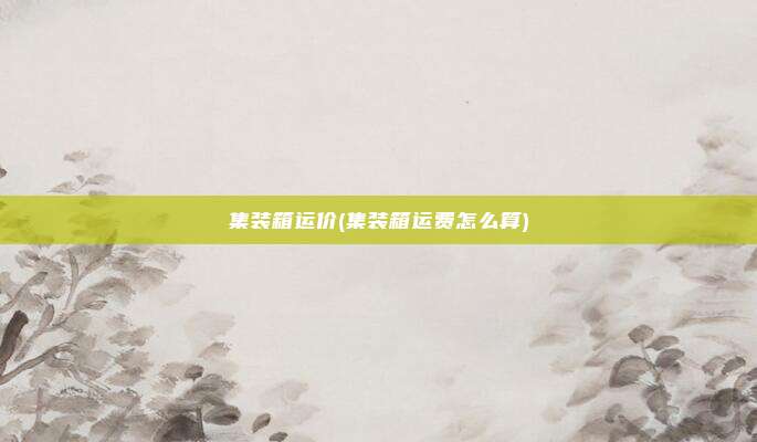 集装箱运价(集装箱运费怎么算)