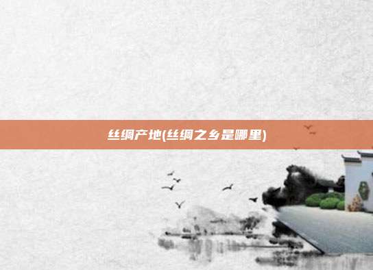 丝绸产地(丝绸之乡是哪里)