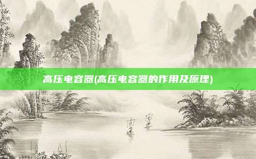 高压电容器(高压电容器的作用及原理)