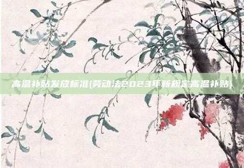 高温补贴发放标准(劳动法2023年新规定高温补贴)