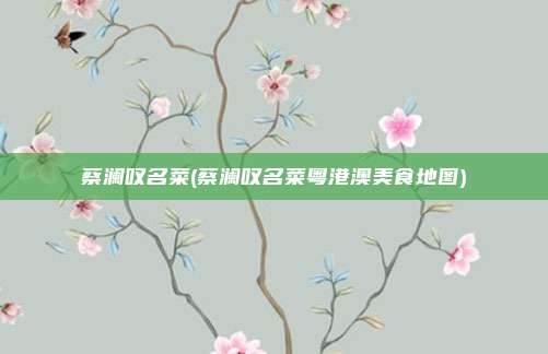 蔡澜叹名菜(蔡澜叹名菜粤港澳美食地图)