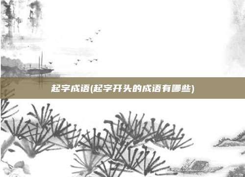 起字成语(起字开头的成语有哪些)