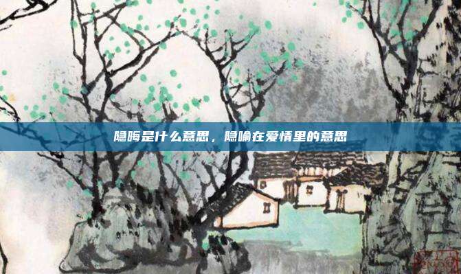 隐晦是什么意思，隐喻在爱情里的意思