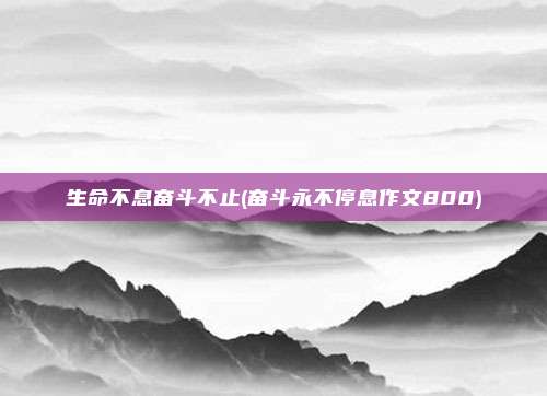生命不息奋斗不止(奋斗永不停息作文800)