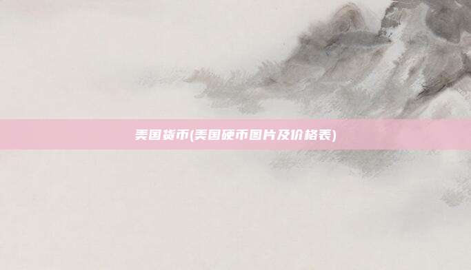 美国货币(美国硬币图片及价格表)