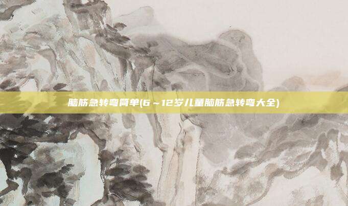 脑筋急转弯简单(6～12岁儿童脑筋急转弯大全)