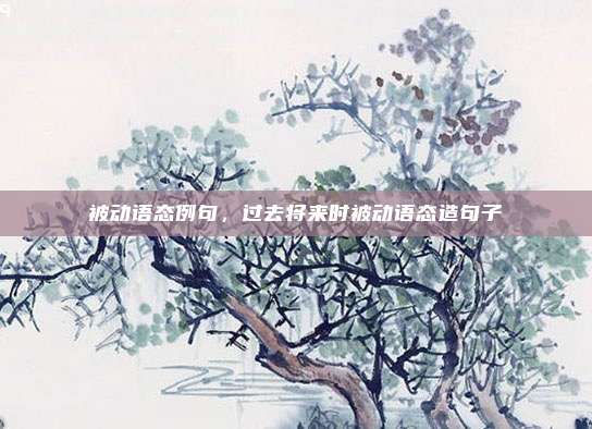 被动语态例句，过去将来时被动语态造句子
