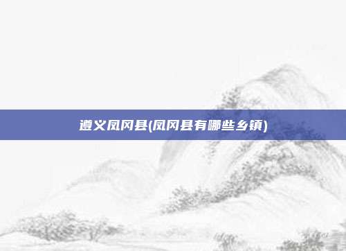 遵义凤冈县(凤冈县有哪些乡镇)